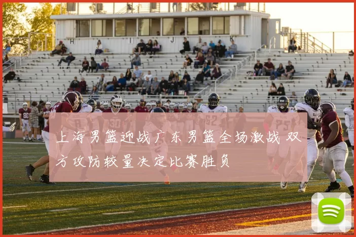 上海男篮迎战广东男篮全场激战 双方攻防较量决定比赛胜负