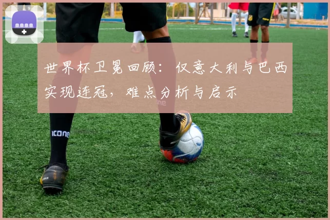 世界杯卫冕回顾:仅意大利与巴西实现连冠,难点分析与启示