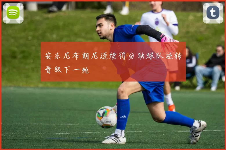 安东尼布朗尼连续得分助球队逆转晋级下一轮