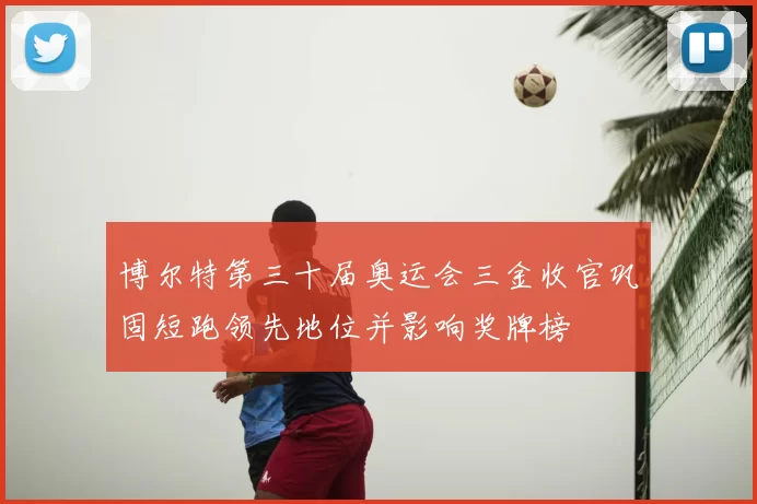 博尔特第三十届奥运会三金收官巩固短跑领先地位并影响奖牌榜