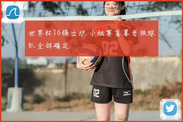 世界杯16强出炉 小组赛落幕晋级球队全部确定