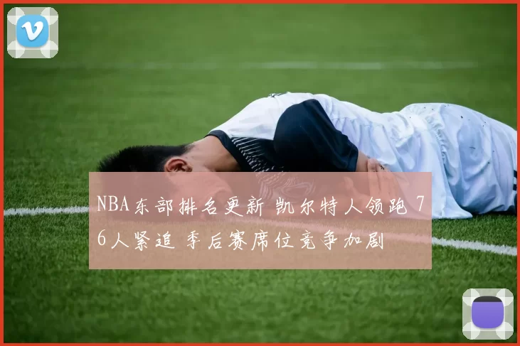 NBA东部排名更新 凯尔特人领跑 76人紧追 季后赛席位竞争加剧